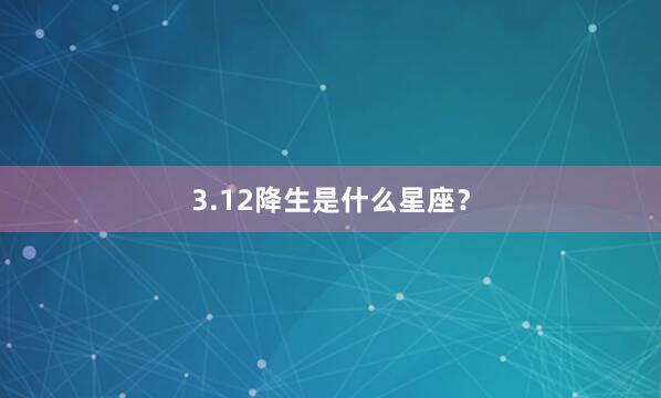3.12降生是什么星座？