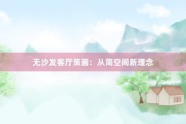 无沙发客厅策画：从简空间新理念