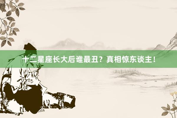 十二星座长大后谁最丑？真相惊东谈主！