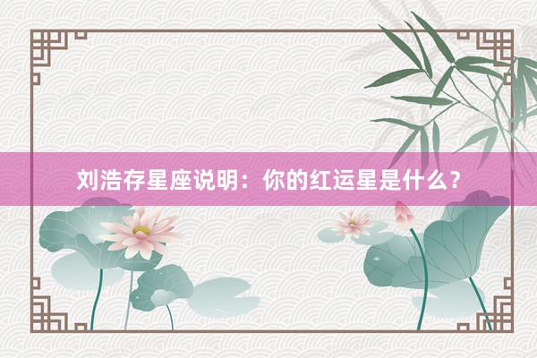 刘浩存星座说明：你的红运星是什么？