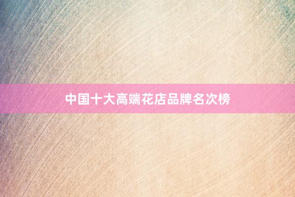 中国十大高端花店品牌名次榜