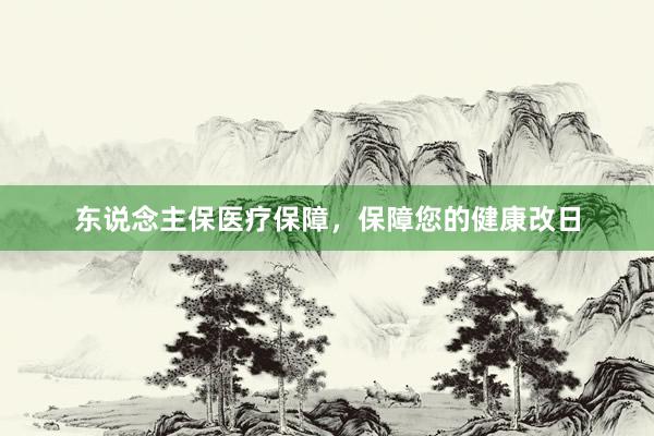 东说念主保医疗保障，保障您的健康改日