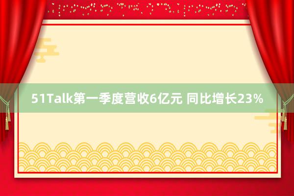 51Talk第一季度营收6亿元 同比增长23%